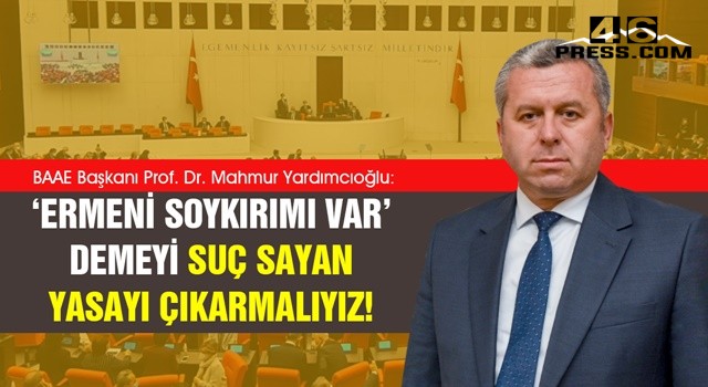 Yardımcıoğlu: ‘Ermeni soykırımı var’ demeyi suç sayan yasayı çıkarmalıyız!