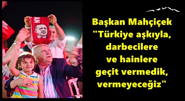 Başkan Mahçiçek "Türkiye aşkıyla, darbecilere ve hainlere geçit vermedik, vermeyeceğiz"